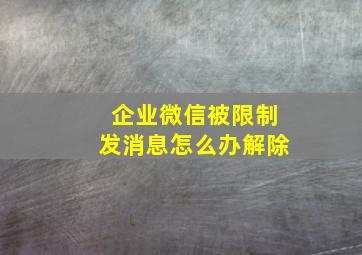 企业微信被限制发消息怎么办解除