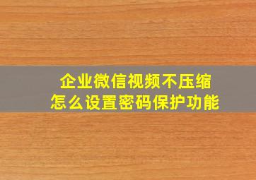 企业微信视频不压缩怎么设置密码保护功能