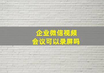 企业微信视频会议可以录屏吗