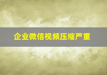 企业微信视频压缩严重