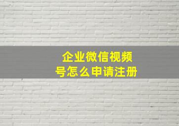 企业微信视频号怎么申请注册