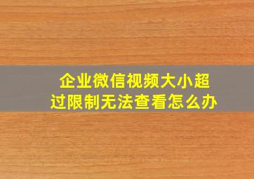 企业微信视频大小超过限制无法查看怎么办