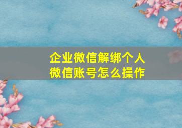 企业微信解绑个人微信账号怎么操作