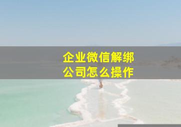 企业微信解绑公司怎么操作