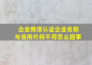 企业微信认证企业名称与信用代码不符怎么回事