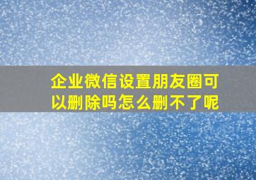 企业微信设置朋友圈可以删除吗怎么删不了呢