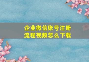 企业微信账号注册流程视频怎么下载