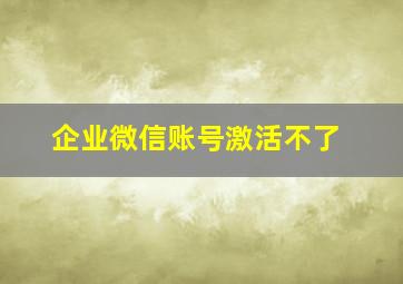 企业微信账号激活不了