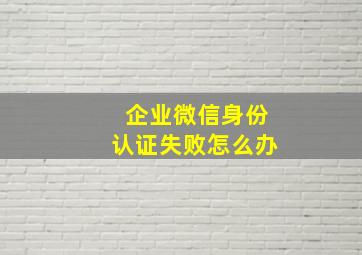 企业微信身份认证失败怎么办