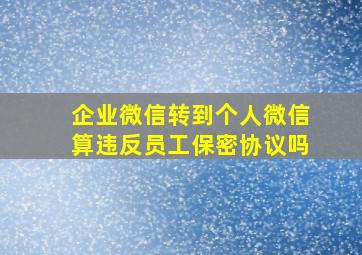 企业微信转到个人微信算违反员工保密协议吗