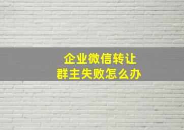 企业微信转让群主失败怎么办