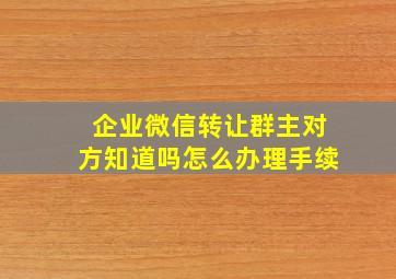 企业微信转让群主对方知道吗怎么办理手续