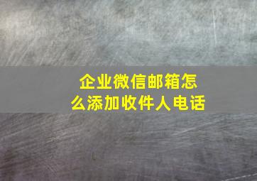 企业微信邮箱怎么添加收件人电话