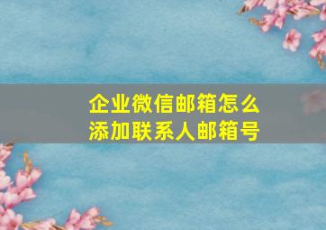 企业微信邮箱怎么添加联系人邮箱号