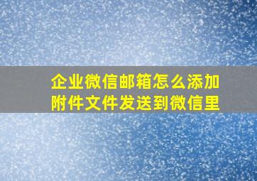 企业微信邮箱怎么添加附件文件发送到微信里