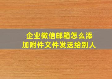 企业微信邮箱怎么添加附件文件发送给别人