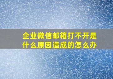 企业微信邮箱打不开是什么原因造成的怎么办