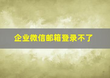 企业微信邮箱登录不了