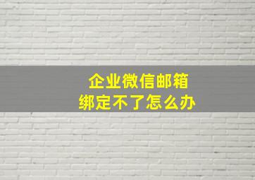 企业微信邮箱绑定不了怎么办