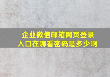 企业微信邮箱网页登录入口在哪看密码是多少啊