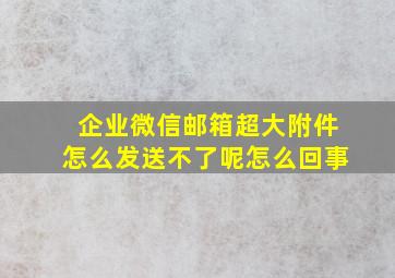 企业微信邮箱超大附件怎么发送不了呢怎么回事