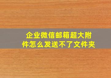 企业微信邮箱超大附件怎么发送不了文件夹