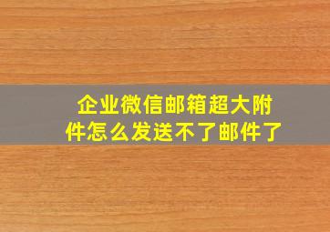 企业微信邮箱超大附件怎么发送不了邮件了