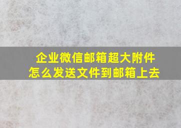 企业微信邮箱超大附件怎么发送文件到邮箱上去