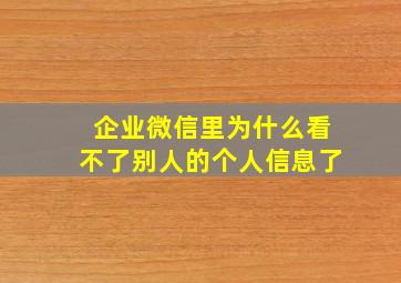 企业微信里为什么看不了别人的个人信息了