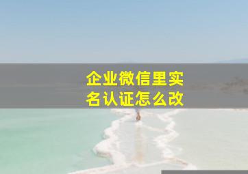 企业微信里实名认证怎么改