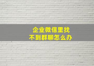 企业微信里找不到群聊怎么办