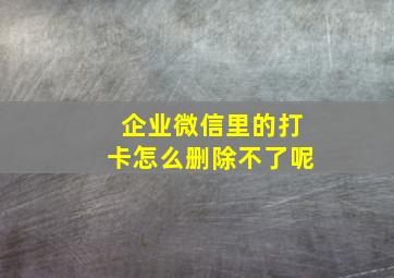 企业微信里的打卡怎么删除不了呢