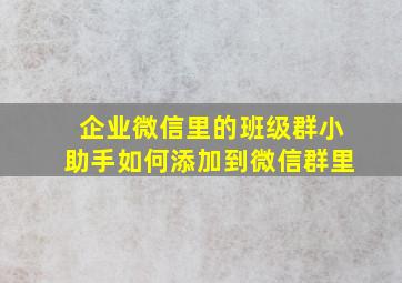 企业微信里的班级群小助手如何添加到微信群里