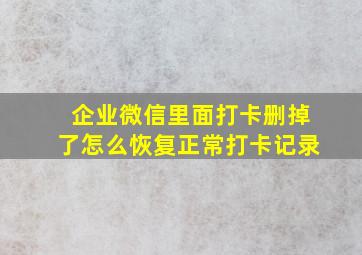 企业微信里面打卡删掉了怎么恢复正常打卡记录