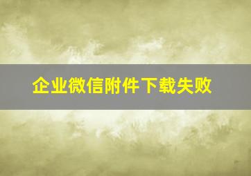 企业微信附件下载失败