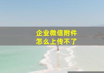 企业微信附件怎么上传不了