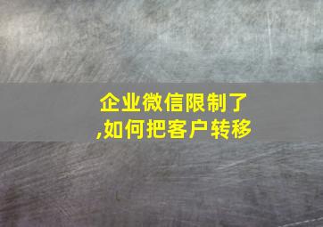 企业微信限制了,如何把客户转移