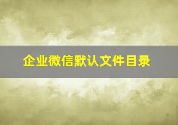 企业微信默认文件目录