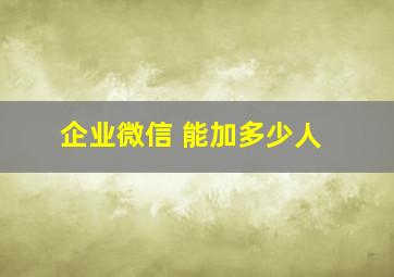 企业微信 能加多少人