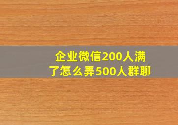 企业微信200人满了怎么弄500人群聊