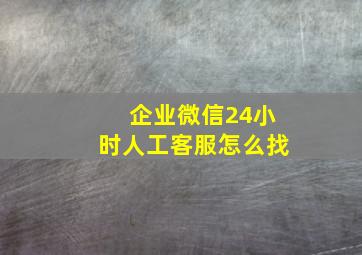 企业微信24小时人工客服怎么找