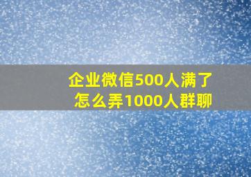 企业微信500人满了怎么弄1000人群聊