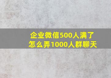 企业微信500人满了怎么弄1000人群聊天