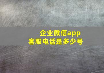 企业微信app客服电话是多少号