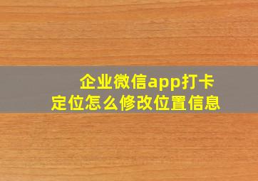 企业微信app打卡定位怎么修改位置信息