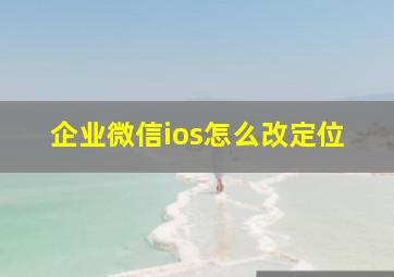 企业微信ios怎么改定位