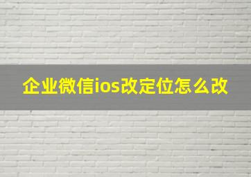 企业微信ios改定位怎么改