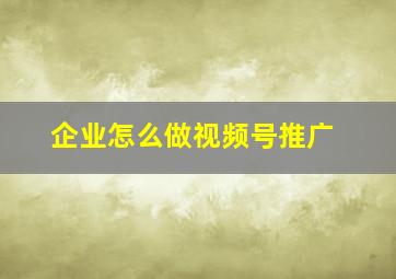 企业怎么做视频号推广