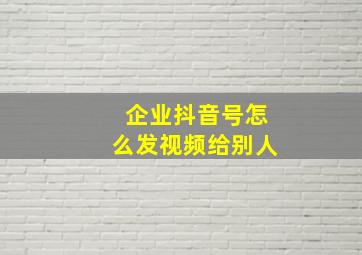 企业抖音号怎么发视频给别人