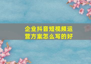 企业抖音短视频运营方案怎么写的好